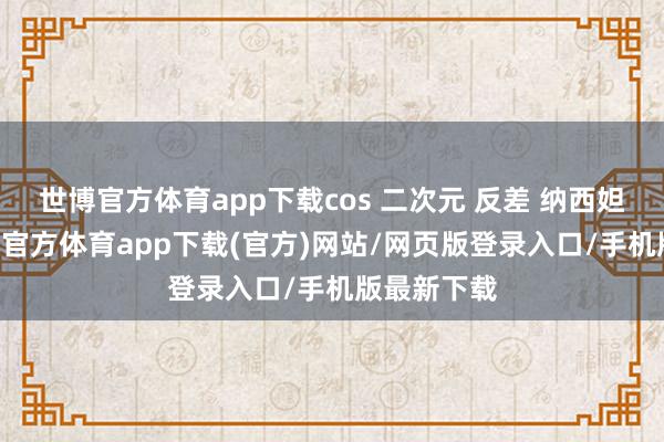 世博官方体育app下载cos 二次元 反差 纳西妲 原神-世博官方体育app下载(官方)网站/网页版登录入口/手机版最新下载