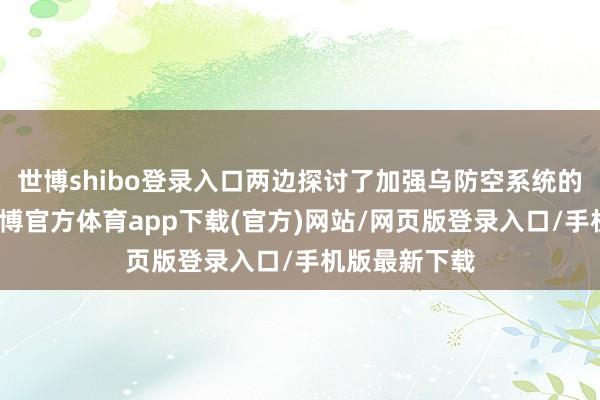 世博shibo登录入口两边探讨了加强乌防空系统的具体步履-世博官方体育app下载(官方)网站/网页版登录入口/手机版最新下载