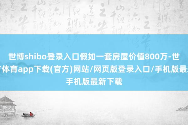 世博shibo登录入口假如一套房屋价值800万-世博官方体育app下载(官方)网站/网页版登录入口/手机版最新下载