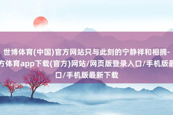 世博体育(中国)官方网站只与此刻的宁静祥和相拥-世博官方体育app下载(官方)网站/网页版登录入口/手机版最新下载