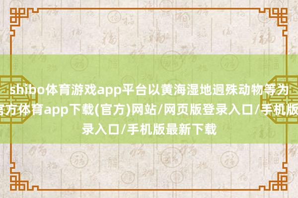 shibo体育游戏app平台以黄海湿地迥殊动物等为IP-世博官方体育app下载(官方)网站/网页版登录入口/手机版最新下载