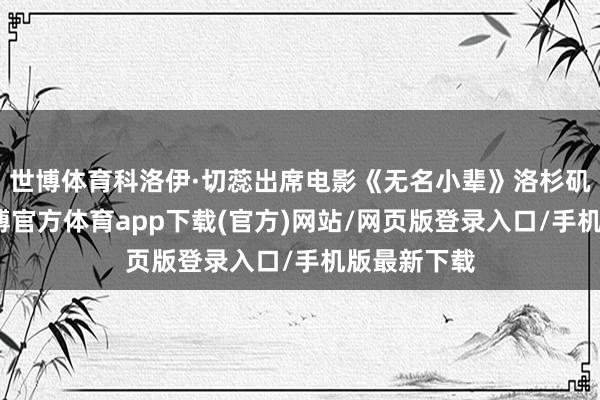 世博体育科洛伊·切蕊出席电影《无名小辈》洛杉矶首映式-世博官方体育app下载(官方)网站/网页版登录入口/手机版最新下载