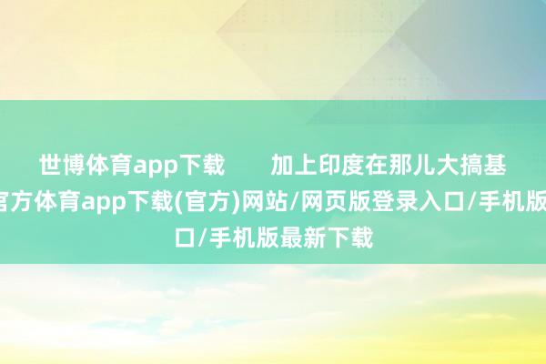 世博体育app下载       加上印度在那儿大搞基建-世博官方体育app下载(官方)网站/网页版登录入口/手机版最新下载