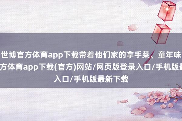 世博官方体育app下载带着他们家的拿手菜、童年味-世博官方体育app下载(官方)网站/网页版登录入口/手机版最新下载