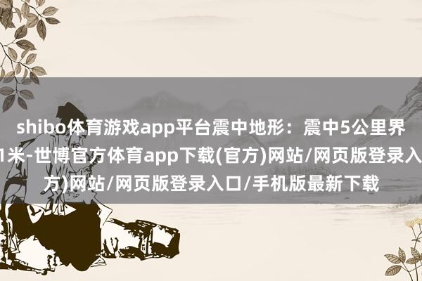 shibo体育游戏app平台震中地形：震中5公里界限内平均海拔约531米-世博官方体育app下载(官方)网站/网页版登录入口/手机版最新下载