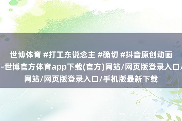 世博体育 #打工东说念主 #确切 #抖音原创动画 发布于：山东省-世博官方体育app下载(官方)网站/网页版登录入口/手机版最新下载