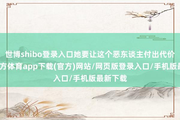 世博shibo登录入口她要让这个恶东谈主付出代价-世博官方体育app下载(官方)网站/网页版登录入口/手机版最新下载