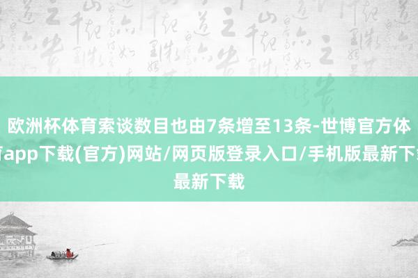 欧洲杯体育索谈数目也由7条增至13条-世博官方体育app下载(官方)网站/网页版登录入口/手机版最新下载