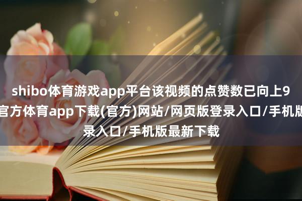shibo体育游戏app平台该视频的点赞数已向上93万-世博官方体育app下载(官方)网站/网页版登录入口/手机版最新下载