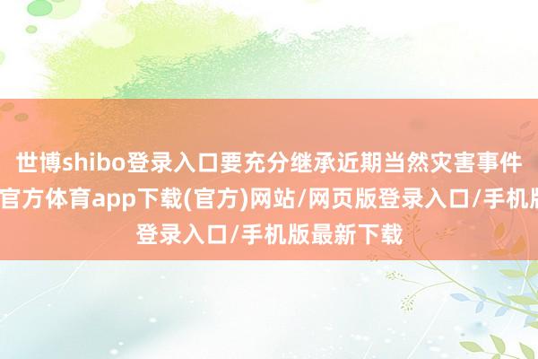 世博shibo登录入口要充分继承近期当然灾害事件训戒-世博官方体育app下载(官方)网站/网页版登录入口/手机版最新下载