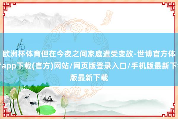欧洲杯体育但在今夜之间家庭遭受变故-世博官方体育app下载(官方)网站/网页版登录入口/手机版最新下载