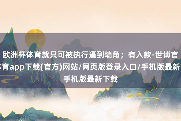 欧洲杯体育就只可被执行逼到墙角；有入款-世博官方体育app下载(官方)网站/网页版登录入口/手机版最新下载