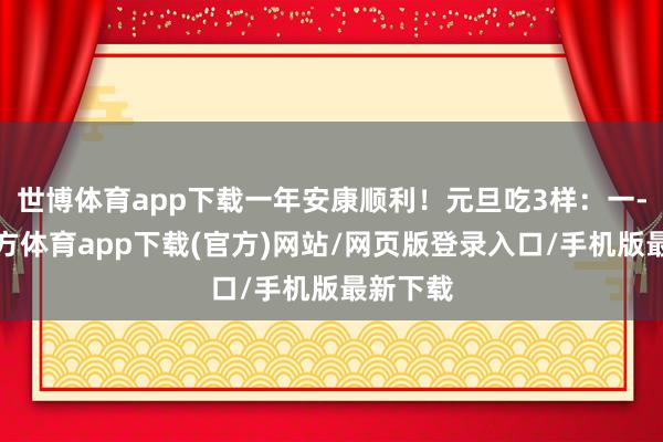 世博体育app下载一年安康顺利！元旦吃3样：一-世博官方体育app下载(官方)网站/网页版登录入口/手机版最新下载