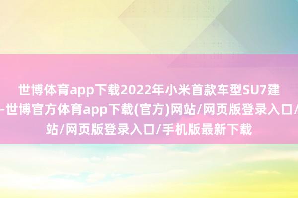 世博体育app下载2022年小米首款车型SU7建馈赠值要津时间-世博官方体育app下载(官方)网站/网页版登录入口/手机版最新下载