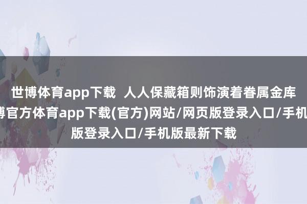 世博体育app下载  人人保藏箱则饰演着眷属金库的脚色-世博官方体育app下载(官方)网站/网页版登录入口/手机版最新下载