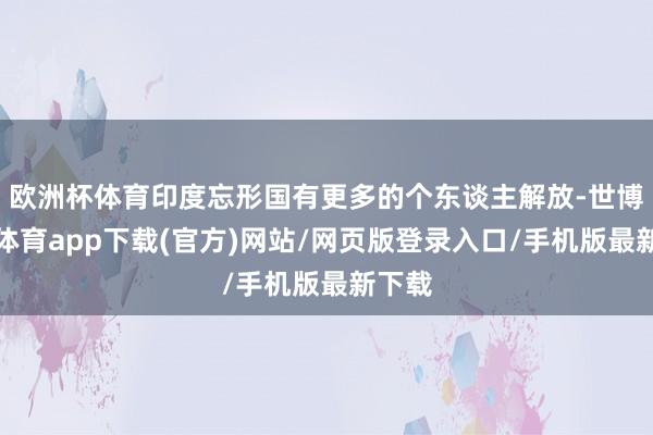 欧洲杯体育印度忘形国有更多的个东谈主解放-世博官方体育app下载(官方)网站/网页版登录入口/手机版最新下载