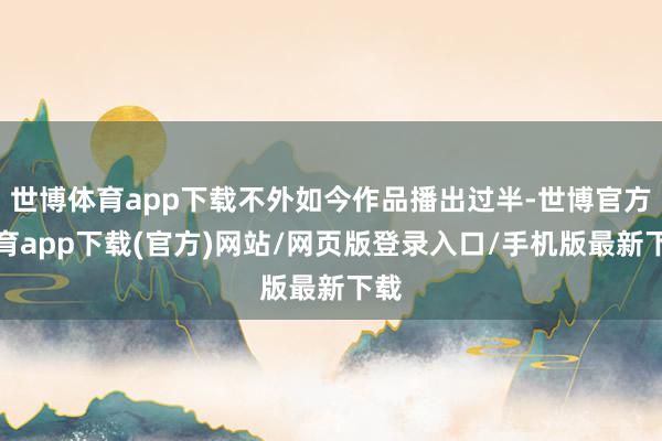 世博体育app下载不外如今作品播出过半-世博官方体育app下载(官方)网站/网页版登录入口/手机版最新下载