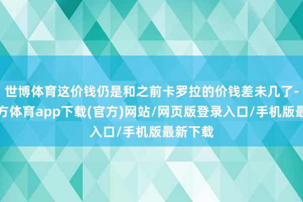 世博体育这价钱仍是和之前卡罗拉的价钱差未几了-世博官方体育app下载(官方)网站/网页版登录入口/手机版最新下载