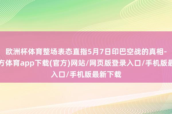 欧洲杯体育整场表态直指5月7日印巴空战的真相-世博官方体育app下载(官方)网站/网页版登录入口/手机版最新下载