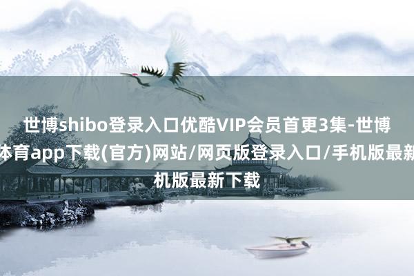 世博shibo登录入口优酷VIP会员首更3集-世博官方体育app下载(官方)网站/网页版登录入口/手机版最新下载