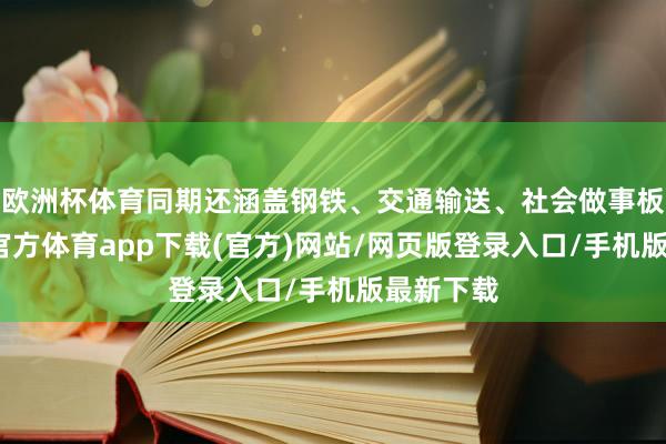 欧洲杯体育同期还涵盖钢铁、交通输送、社会做事板块-世博官方体育app下载(官方)网站/网页版登录入口/手机版最新下载