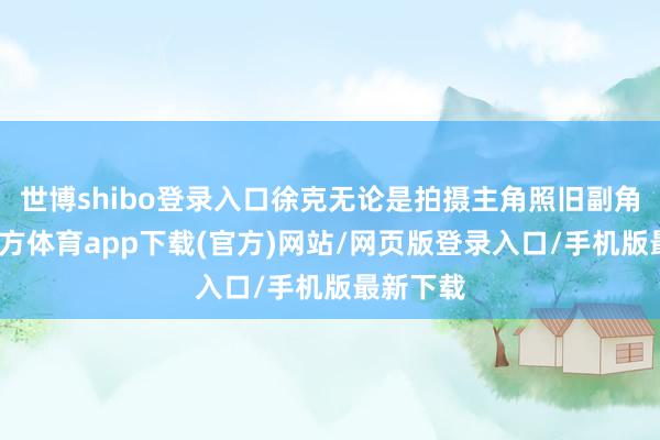 世博shibo登录入口徐克无论是拍摄主角照旧副角-世博官方体育app下载(官方)网站/网页版登录入口/手机版最新下载