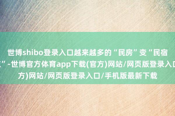 世博shibo登录入口越来越多的“民房”变“民宿”“屯子”变“景点”-世博官方体育app下载(官方)网站/网页版登录入口/手机版最新下载