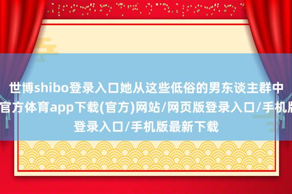 世博shibo登录入口她从这些低俗的男东谈主群中穿行-世博官方体育app下载(官方)网站/网页版登录入口/手机版最新下载