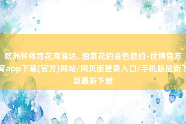 欧洲杯体育花海溜达, 油菜花的金色邀约-世博官方体育app下载(官方)网站/网页版登录入口/手机版最新下载