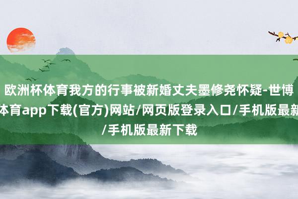 欧洲杯体育我方的行事被新婚丈夫墨修尧怀疑-世博官方体育app下载(官方)网站/网页版登录入口/手机版最新下载