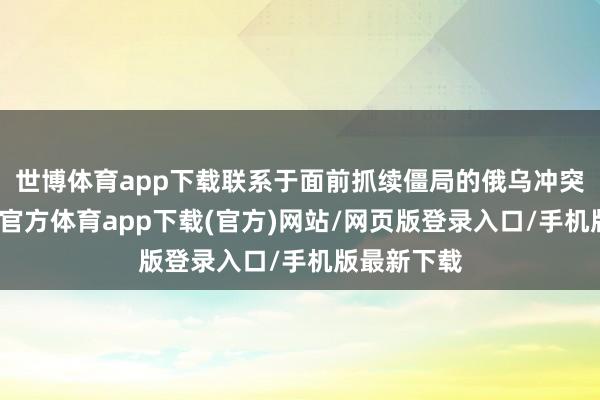 世博体育app下载联系于面前抓续僵局的俄乌冲突战场-世博官方体育app下载(官方)网站/网页版登录入口/手机版最新下载