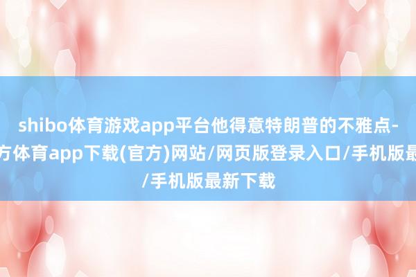 shibo体育游戏app平台他得意特朗普的不雅点-世博官方体育app下载(官方)网站/网页版登录入口/手机版最新下载