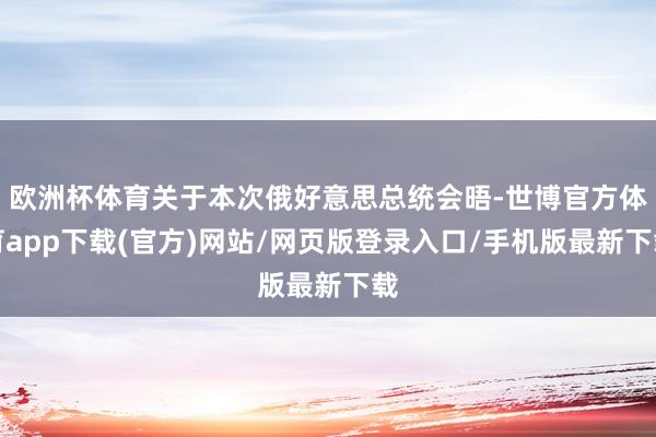 欧洲杯体育关于本次俄好意思总统会晤-世博官方体育app下载(官方)网站/网页版登录入口/手机版最新下载