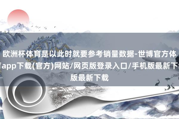 欧洲杯体育是以此时就要参考销量数据-世博官方体育app下载(官方)网站/网页版登录入口/手机版最新下载