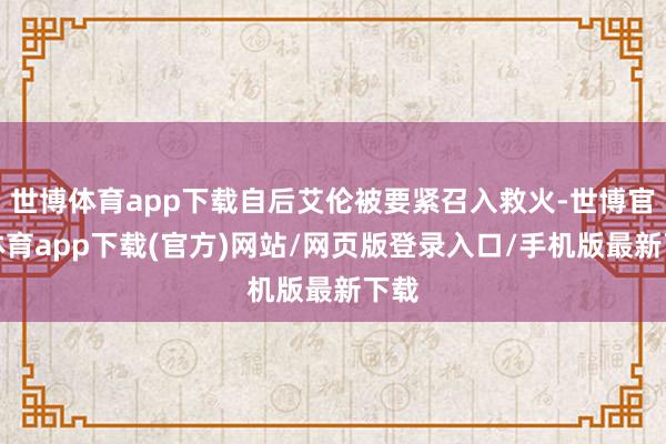 世博体育app下载自后艾伦被要紧召入救火-世博官方体育app下载(官方)网站/网页版登录入口/手机版最新下载