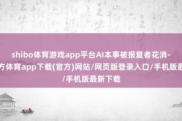 shibo体育游戏app平台AI本事被报复者花消-世博官方体育app下载(官方)网站/网页版登录入口/手机版最新下载