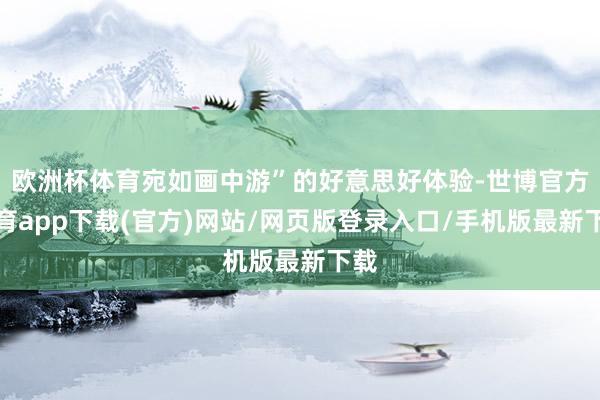 欧洲杯体育宛如画中游”的好意思好体验-世博官方体育app下载(官方)网站/网页版登录入口/手机版最新下载