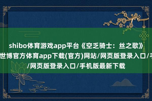 shibo体育游戏app平台《空乏骑士：丝之歌》如故厚爱解锁-世博官方体育app下载(官方)网站/网页版登录入口/手机版最新下载