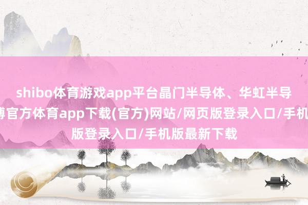 shibo体育游戏app平台晶门半导体、华虹半导体跟跌-世博官方体育app下载(官方)网站/网页版登录入口/手机版最新下载