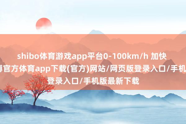 shibo体育游戏app平台0-100km/h 加快 4.8 秒-世博官方体育app下载(官方)网站/网页版登录入口/手机版最新下载