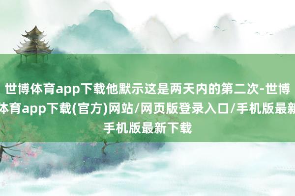世博体育app下载他默示这是两天内的第二次-世博官方体育app下载(官方)网站/网页版登录入口/手机版最新下载