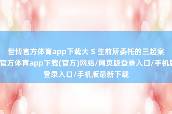 世博官方体育app下载大 S 生前所委托的三起案件中-世博官方体育app下载(官方)网站/网页版登录入口/手机版最新下载
