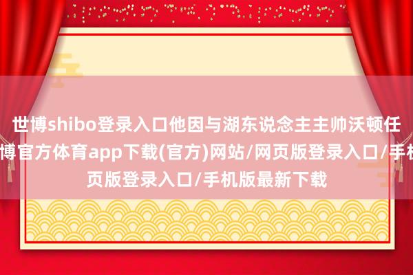 世博shibo登录入口他因与湖东说念主主帅沃顿任性被交游-世博官方体育app下载(官方)网站/网页版登录入口/手机版最新下载