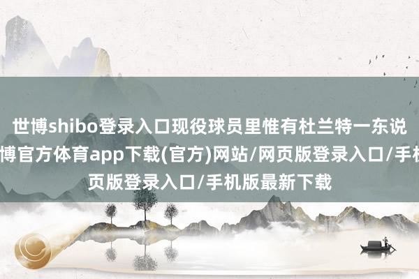 世博shibo登录入口现役球员里惟有杜兰特一东说念主入选-世博官方体育app下载(官方)网站/网页版登录入口/手机版最新下载