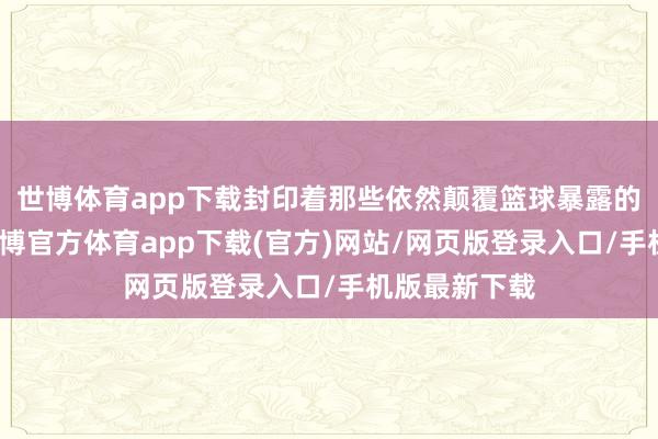 世博体育app下载封印着那些依然颠覆篮球暴露的超卓力量-世博官方体育app下载(官方)网站/网页版登录入口/手机版最新下载