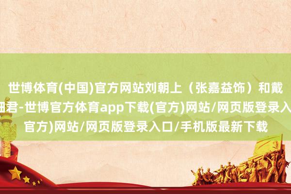 世博体育(中国)官方网站刘朝上（张嘉益饰）和戴静（陈好饰）这对细君-世博官方体育app下载(官方)网站/网页版登录入口/手机版最新下载