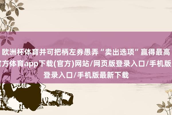 欧洲杯体育并可把柄左券愚弄“卖出选项”赢得最高6-世博官方体育app下载(官方)网站/网页版登录入口/手机版最新下载