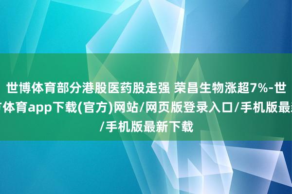 世博体育部分港股医药股走强 荣昌生物涨超7%-世博官方体育app下载(官方)网站/网页版登录入口/手机版最新下载
