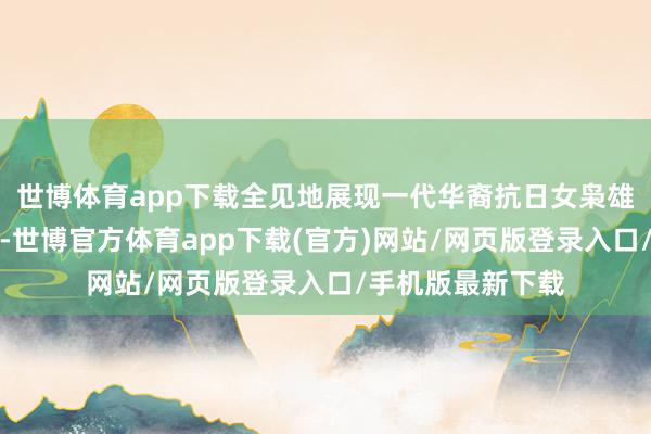 世博体育app下载全见地展现一代华裔抗日女枭雄李林的实在形象-世博官方体育app下载(官方)网站/网页版登录入口/手机版最新下载