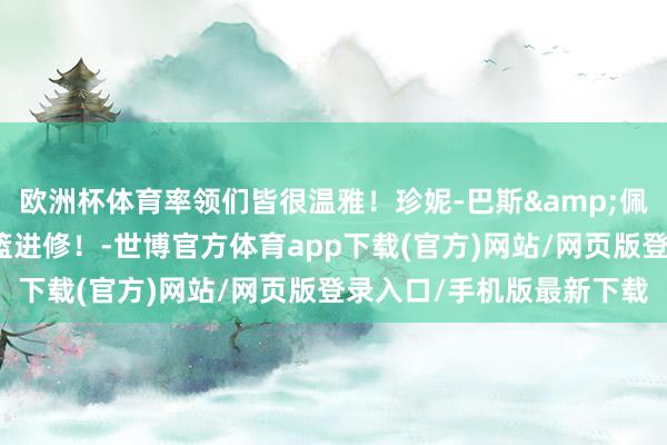 欧洲杯体育率领们皆很温雅！珍妮-巴斯&佩林卡看望斯洛文尼亚男篮进修！-世博官方体育app下载(官方)网站/网页版登录入口/手机版最新下载